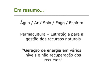 Em resumo... Água / Ar / Solo / Fogo / Espírito Permacultura – Estratégia para a gestão dos recursos naturais “ Geração de energia em vários níveis e não recuperação dos recursos” 
