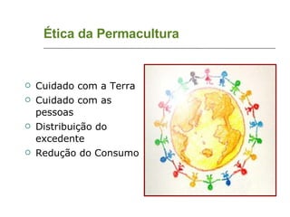 Ética da Permacultura Cuidado com a Terra Cuidado com as pessoas Distribuição do excedente Redução do Consumo 