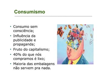 Consumismo Consumo sem consciência; Influência da publicidade e propaganda; Fruto do capitalismo; 40% do que nós compramos é lixo; Maioria das embalagens não servem pra nada. 