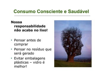 Consumo Consciente e Saudável Nossa responsabilidade não acaba no lixo! Pensar antes de comprar Pensar no resíduo que será gerado Evitar embalagens plásticas – vidro é melhor! 