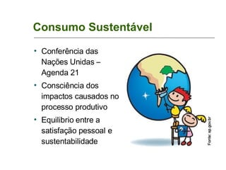 Consumo Sustentável Conferência das Nações Unidas – Agenda 21 Consciência dos impactos causados no processo produtivo Equilibrio entre a satisfação pessoal e sustentabilidade 