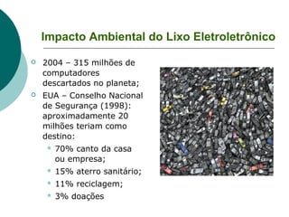 Impacto Ambiental do Lixo Eletroletrônico

   Alta concentração de
    metais pesados;
   Contaminação de solos,
    rio...
