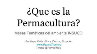 ¿Que es la
Permacultura?
Mesas Temáticas del ambiente INSUCO
Santiago Veith, Finca Yantza, Ecuador
www.PermaTree.org
Twitter @PermaTree
 