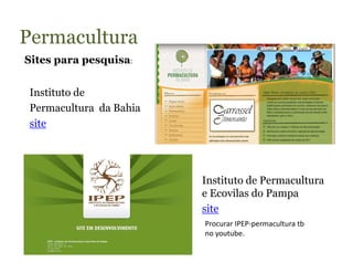 Permacultura
Sites para pesquisa:


 Instituto de
 Permacultura da Bahia
 site




                         Instituto de Permacultura
                         e Ecovilas do Pampa
                         site
                         Procurar IPEP-permacultura tb
                         no youtube.
 