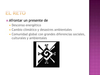  Afrontar   un presente de
    Descenso energético
    Cambio climático y desastres ambientales
    Comunidad global con grandes diferencias sociales,
     culturales y ambientales
 