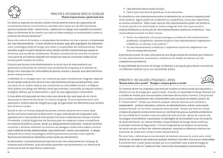 PRINCÍPIO 8: INTEGRAR AO INVÉS DE SEGREGAR
‘Muitos braços tornam o fardo mais leve’
Em todos os aspectos da natureza, desde o funcionamento interno dos organismos até
ecossistemas inteiros, encontramos as conexões entre coisas que são tão importantes
quanto as próprias coisas. Dessa forma, o objetivo de um design auto-regulado e funcional é
dispor os elementos de tal maneira que cada um deles satisfaça as necessidades e aceite os
produtos dos demais elementos14
.
Nosso viés cultural de focalizar a complexidade dos detalhes nos leva a ignorar a complexidade
dos inter-relacionamentos. A nossa tendência é sempre optar pela segregação dos elementos
como a estratégia padrão de design para reduzir a complexidade dos relacionamentos. Essas
soluções surgem em parte devido ao nosso método científico reducionista que separa os
elementos para estudá-los isoladamente. Qualquer consideração de como eles funcionam
como parte de um sistema integrado tem sempre por base as conclusões tiradas do seu
estudo quando isolados do sistema.
Este princípio focaliza mais detalhadamente os vários tipos de relacionamento que
aproximam os elementos em sistemas mais estreitamente integrados, e os métodos de
design mais avançados de comunidades de plantas, animais e pessoas para obter benefícios
desses relacionamentos.
A habilidade de um designer para criar sistemas que sejam estreitamente integrados depende
de uma ampla visão de uma série de inter-relacionamentos do tipo encaixe perfeito, como
nas peças de um quebra-cabeças, que caracterizam as comunidades sociais e ecológicas.
Tanto quanto num design pré-definido, temos que antecipar, e acomodar, as relações sociais e
ecológicas efetivas que se desenvolvem a partir da auto-organização e crescimento.
O ícone deste princípio pode ser visto como uma visão de cima para baixo de um círculo
de pessoas ou elementos formando um sistema integrado. O centro aparentemente vazio
representa o sistema abstrato integral que surge da organização dos elementos e que também
lhes dá forma e caráter.
Quando se tem um arranjo adequado de plantas, animais, obras de terra e outros tipos
de infra-estrutura, é possível se desenvolver um grau mais elevado de integração e auto-
regulação sem a necessidade de intervenções humanas constantes para manejo corretivo.
Por exemplo, a criação de galinhas sob florestas pode ser usada para coletar a serapillheira
em sistemas de jardim a jusante, desde que adequadamente localizados. Espécies daninhas
arbustivas e lenhosas existentes em sistemas de pastagens muitas vezes podem contribuir
para a melhoria do solo, biodiversidade, usos medicinais e outros usos especiais. A rotação
adequada dos animais nas pastagens pode freqüentemente controlar essas espécies
daninhas sem eliminá-las totalmente, preservando seu lado benéfico.
Ao desenvolver a conscientização da importância dos inter-relacionamentos no design de
sistemas auto-suficientes, duas afirmações presentes nos ensinamentos e na literatura de
permacultura são de importância fundamental:
•	 Cada elemento exerce muitas funções.
•	 Cada função importante é apoiada por muitos elementos.
As conexões ou inter-relacionamentos entre os elementos de um sistema integrado poder
variar bastante. Alguns podem ser predatórios ou competitivos, outros são cooperativos,
ou mesmo simbióticos. Todos esses tipos de inter-relacionamentos podem ser benéficos
na construção de uma comunidade ou sistema integrado forte, mas a permacultura
enfatiza fortemente a construção de inter-relacionamentos benéficos e simbióticos. Essa
recomendação se baseia em duas crenças:
•	Temos uma disposição cultural para enxergar e acreditar em inter-relacionamentos
predatórios e competitivos, deixando de lado os inter-relacionamentos cooperativos e
simbióticos, na natureza e nas culturas.15
•	Os inter-relacionamentos simbióticos e cooperativos serão mais adaptativos num
futuro de energia decrescente.
A permacultura pode ser vista como parte de uma longa tradição de conceitos que enfatizam
os inter-relacionamentos mutualistas e simbióticos em relação aos demais que são
competitivos e predatórios.
A disponibilidade decrescente de energia vai deslocar a percepção geral desses conceitos de
um idealismo romântico para uma necessidade prática.
PRINCÍPIO 9: USE SOLUÇÕES PEQUENAS E LENTAS
‘Quanto maior, pior a queda’ ‘Devagar e sempre ganha a corrida’
Os sistemas devem ser projetados para executar funções na menor escala que seja prática e
eficiente no uso da energia para aquela função. A escala e a capacidade humanas deveriam ser
a unidade de medida para uma sociedade sustentável democrática e humana. Este princípio
já se encontra razoavelmente bem compreendido como resultado do trabalho pioneiro de
E. F. Schumacher16
. Sempre que fizermos qualquer coisa de natureza auto-suficiente e
independente - produzir alimentos, consertar um eletrodoméstico, manter nossa saúde,
estamos fazendo um uso eficaz e poderoso deste princípio. Sempre que fizermos nossas
compras de pequenos comerciantes locais ou contribuirmos para as questões ambientais e
da comunidade local, também estaremos aplicando este princípio. Apesar do sucesso das
tecnologias intermediárias e apropriadas na abordagem de necessidades locais em projetos
de desenvolvimento, nas últimas décadas a disponibilidade de energia barata continuou
a subsidiar sistemas de larga escala. O fim da energia barata vai deslocar as economias
de escala naturais em favor dos sistemas pequenos, enquanto as diferenças relativas nas
economias de escala entre várias funções vão permanecer.
Por outro lado, a idéia de que a movimentação de materiais, pessoas (e outros seres vivos)
deveria ser um aspecto secundário de qualquer sistema é uma idéia nova para a modernidade.
A conveniência e o poder proporcionados por uma mobilidade maior e pela tecnologia da
informação tem sido um “cavalo de Tróia”, destruindo comunidades e aumentando as
2120
 