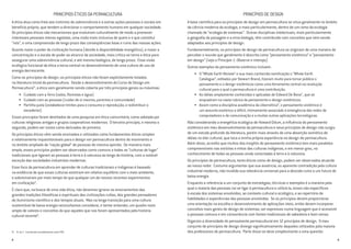PRINCÍPIOS ÉTICOS DA PERMACULTURA
A ética atua como freio aos instintos de sobrevivência e a outras ações pessoais e sociais em
benefício próprio, que tendem a direcionar o comportamento humano em qualquer sociedade.
Os princípios éticos são mecanismos que evoluíram culturalmente de modo a promover
interesses pessoais menos egoístas, uma visão mais inclusiva de quem e o que constitui
“nós”, e uma compreensão de longo prazo das conseqüências boas e ruins das nossas ações.
Quanto maior o poder da civilização humana (devido à disponibilidade energética), e maior a
concentração e a escala de poder ao alcance da sociedade, mais crítica se torna a ética para
assegurar uma sobrevivência cultural, e até mesmo biológica, de longo prazo. Essa visão
ecológica funcional da ética a torna central no desenvolvimento de uma cultura de uso de
energia decrescente.
Como os princípios de design, os princípios éticos não foram explicitamente listados
na literatura inicial da permacultura. Desde o desenvolvimento do Curso de Design em
PermaculturaIV
, a ética vem geralmente sendo coberta por três princípios gerais ou máximas:
•	 Cuidado com a Terra (solos, florestas e água)
•	 Cuidado com as pessoas (cuidar de si mesmo, parentes e comunidade)
•	 Partilha justa (estabelecer limites para o consumo e reprodução, e redistribuir o
excedente).
Esses princípios foram destilados de uma pesquisa em ética comunitária, como adotada por
culturas religiosas antigas e grupos cooperativos modernos. O terceiro princípio, e mesmo o
segundo, podem ser vistos como derivados do primeiro.
Os princípios éticos vêm sendo ensinados e utilizados como fundamentos éticos simples
e relativamente inquestionáveis para o design em permacultura dentro do movimento e
no âmbito ampliado da “nação global” de pessoas de mesma opinião. De maneira mais
ampla, esses princípios podem ser observados como comuns a todas as “culturas de lugar”
tradicionais que ligaram as pessoas à terra e à natureza ao longo da história, com a notável
exceção das sociedades industriais modernas.
Esse foco da permacultura em aprender de culturas tradicionais e indígenas é baseado
na evidência de que essas culturas existiram em relativo equilíbrio com o meio ambiente,
e sobreviveram por mais tempo do que qualquer um de nossos recentes experimentos
em civilização5
.
É claro que, na busca de uma vida ética, não devemos ignorar os ensinamentos das
grandes tradições filosóficas e espirituais das civilizações cultas, dos grandes pensadores
do iluminismo científico e dos tempos atuais. Mas na longa transição para uma cultura
sustentável de baixa energia necessitamos considerar, e tentar entender, um quadro mais
amplo de valores e conceitos do que aqueles que nos foram apresentados pela história
cultural recente6
.
8
PRINCÍPIOS DE DESIGN
A base científica para os princípios de design em permacultura se situa geralmente no âmbito
da ciência moderna da ecologia, e mais particularmente, dentro de um ramo da ecologia
chamado de “ecologia de sistemas”. Outras disciplinas intelectuais, mais particularmente
a geografia da paisagem e a etno-biologia, têm contribuído com conceitos que vem sendo
adaptados aos princípios de design.
Fundamentalmente, os princípios de design de permacultura se originam de uma maneira de
perceber o mundo que geralmente é descrita como “pensamento sistêmico” e “pensamento
em design” (veja o Princípio 1: Observe e interaja).
Outros exemplos do pensamento sistêmico incluem:
•	O “Whole Earth Review” e sua mais conhecida ramificação o “Whole Earth
Catalogue”, editados por Stewart Brand, fizeram muito para tornar público o
pensamento e o design sistêmicos como uma ferramenta central na revolução
cultural para a qual a permacultura é uma contribuição.
•	As idéias amplamente conhecidas e aplicadas de Edward De Bono7
, que se
enquadram na vasta rubrica do pensamento e design sistêmicos.
•	Assim como a disciplina acadêmica da cibernética8
, o pensamento sistêmico é
um assunto esotérico e difícil, intimamente associado à emergência das redes de
computadores e de comunicação e a muitas outras aplicações tecnológicas.
Não considerando a energética ecológica de Howard Odum, a influência do pensamento
sistêmico em meu desenvolvimento da permacultura e seus princípios de design não surgiu
de um estudo profundo da literatura, porém mais através de uma absorção osmótica de
idéias no éter cultural, que toca a minha própria experiência no design de permacultura.
Além disso, acredito que muitos dos insights do pensamento sistêmico tem mais paralelos
compreensíveis nas estórias e mitos das culturas indígenas, e em menor grau, no
conhecimento de todas as pessoas ainda conectadas à terra e à natureza.
Os princípios de permacultura, tanto éticos como de design, podem ser observados atuando
ao nosso redor. Costumo argumentar que sua ausência, ou aparente contradição pela cultura
industrial moderna, não invalida sua relevância universal para a descida rumo a um futuro de
baixa energia.
Enquanto a referência a um conjunto de estratégias, técnicas e exemplos é a maneira pela
qual a maioria das pessoas vai se ligar à permacultura e utilizá-la, esses são específicos
à escala dos sistemas envolvidos, ao contexto cultural e ecológico, e ao repertório de
habilidades e experiências das pessoas envolvidas. Se os princípios devem proporcionar
uma orientação na escolha e desenvolvimento de aplicações úteis, então devem incorporar
conceitos mais gerais de design de sistemas, ser expressos numa linguagem que é acessível
a pessoas comuns e em consonância com fontes tradicionais de sabedoria e bom senso.
Organizo a diversidade do pensamento permacultural em 12 princípios de design. O meu
conjunto de princípios de design diverge significativamente daqueles utilizados pela maioria
dos professores de permacultura. Parte disso se deve simplesmente a uma questão
9
IV	 N. do T. : Conhecido mundialmente como PDC.
 