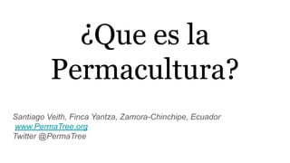 ¿Que es la
Permacultura?
Santiago Veith, Finca Yantza, Zamora-Chinchipe, Ecuador
www.PermaTree.org
Twitter @PermaTree
 