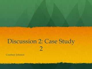 Discussion 2: Case Study
2
Courtney Johnson
 