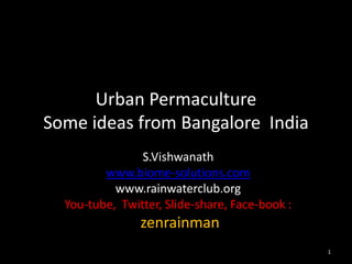 Urban Permaculture
Some ideas from Bangalore India
                S.Vishwanath
         www.biome-solutions.com
           www.rainwaterclub.org
  You-tube, Twitter, Slide-share, Face-book :
                zenrainman
                                                1
 