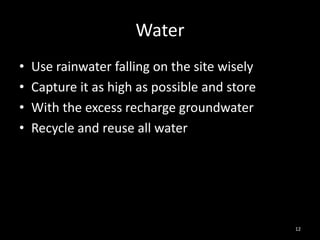 Water
•   Use rainwater falling on the site wisely
•   Capture it as high as possible and store
•   With the excess recharge groundwater
•   Recycle and reuse all water




                                               12
 