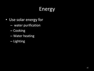 Energy
• Use solar energy for
  – water purification
  – Cooking
  – Water heating
  – Lighting




                              22
 