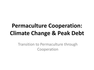 Permaculture Cooperation:
Climate Change & Peak Debt
  Transition to Permaculture through
              Cooperation
 