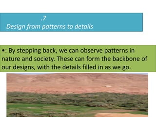 .7
Design from patterns to details
•: By stepping back, we can observe patterns in
nature and society. These can form the backbone of
our designs, with the details filled in as we go.
 