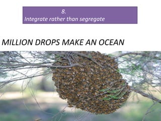 8.
Integrate rather than segregate
MILLION DROPS MAKE AN OCEAN
 