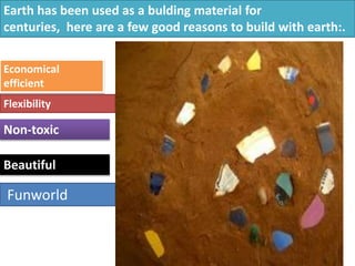 Non-toxic
Economical
efficient
Flexibility
Beautiful
Funworld
Earth has been used as a bulding material for
centuries, here are a few good reasons to build with earth:.
 