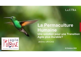 23 Octobre 2020
@jeromeurvoas
Jérôme URVOAS
La Permaculture
Humaine
Une solution pour une Transition
Agile plus Durable?
 
