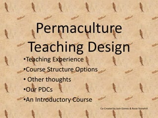Permaculture
 Teaching Design
•Teaching Experience
•Course Structure Options
• Other thoughts
•Our PDCs
•An Introductory Course
                            Co-Created by Josh Gomez & Rosie Stonehill
 