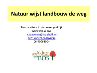 Natuur wijst landbouw de weg
Permacultuur in de boerenpraktijk
Kees van Veluw
k.vanveluw@louisbolk.nl
Kees.vanveluw@wur.nl
06-40063004
 