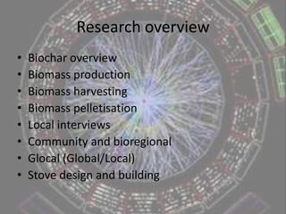 Research overviewBiochar overviewBiomass productionBiomass harvestingBiomass pelletisationLocal interviewsCommunity and bioregionalGlocal (Global/Local)Stove design and building