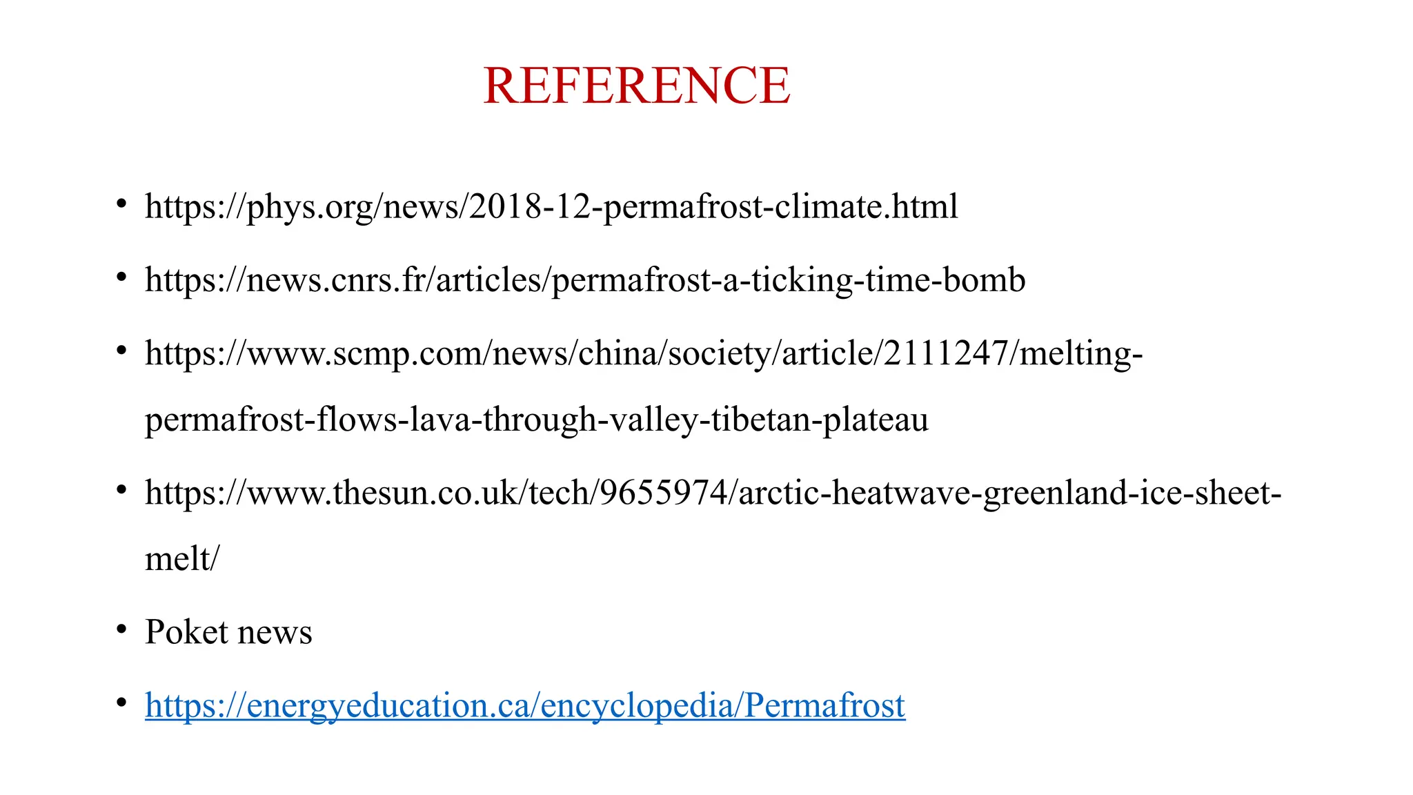 REFERENCE
• https://phys.org/news/2018-12-permafrost-climate.html
• https://news.cnrs.fr/articles/permafrost-a-ticking-time-bomb
• https://www.scmp.com/news/china/society/article/2111247/melting-
permafrost-flows-lava-through-valley-tibetan-plateau
• https://www.thesun.co.uk/tech/9655974/arctic-heatwave-greenland-ice-sheet-
melt/
• Poket news
• https://energyeducation.ca/encyclopedia/Permafrost
 