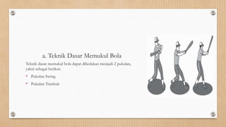 a. Teknik Dasar Memukul Bola
Teknik dasar memukul bola dapat dibedakan menjadi 2 pukulan,
yakni sebagai berikut:
• Pukulan Swing
• Pukulan Tumbuk
 