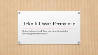 Teknik Dasar Permainan
Berikut beberapa teknik dasar yang harus dikuasai oleh
seseorang permainan softball :
 