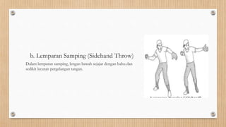 b. Lemparan Samping (Sidehand Throw)
Dalam lemparan samping, lengan bawah sejajar dengan bahu dan
sedikit lecutan pergelangan tangan.
 