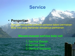 Service

• Pengertian
 Service merupakan pukulan pertama dalam permainan
 Bola Voli yang menandai dimulainya permainan


      Macam-macam service bola voli
            1. Service Bawah
            2. Servise Atas
            3. Service Samping
 