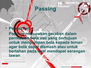 Passing


• Pengertian
  Passing merupakan gerakan dalam
  permainan bola voli yang bertujuan
  untuk mengumpan bola kepada teman
  agar bola dapat dismash atau untuk
  bertahan pada saat mendapat serangan
  lawan
 