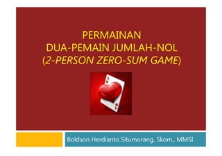 PERMAINAN
DUA-PEMAIN JUMLAH-NOL
(2-PERSON ZERO-SUM GAME)
Boldson Herdianto Situmorang, Skom., MMSI
 