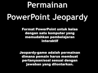 Permainan
PowerPoint Jeopardy
   Format PowerPoint untuk kelas
     dengan satu komputer yang
     memudahkan pembelajaran
             interaktif


  Jeopardy-game adalah permainan
   dimana pemain harus membuat
   pertanyaan/soal sesuai dengan
     jawaban yang dilontarkan.
 