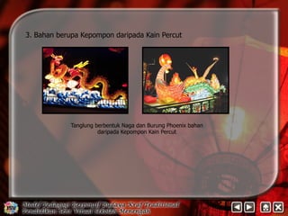 3. Bahan berupa Kepompon daripada Kain Percut 
Tanglung berbentuk Naga dan Burung Phoenix bahan 
daripada Kepompon Kain Percut 
 
