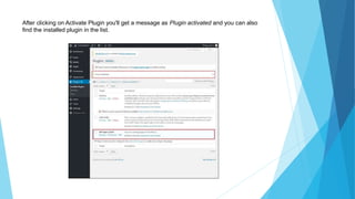 After clicking on Activate Plugin you'll get a message as Plugin activated and you can also
find the installed plugin in the list.
 