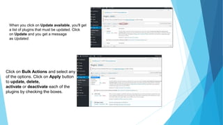 When you click on Update available, you'll get
a list of plugins that must be updated. Click
on Update and you get a message
as Updated.
Click on Bulk Actions and select any
of the options. Click on Apply button
to update, delete,
activate or deactivate each of the
plugins by checking the boxes.
 
