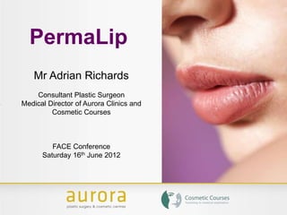 PermaLip
Mr Adrian Richards
Consultant Plastic Surgeon
Medical Director of Aurora Clinics and
Cosmetic Courses
FACE Conference
Saturday 16th June 2012
 