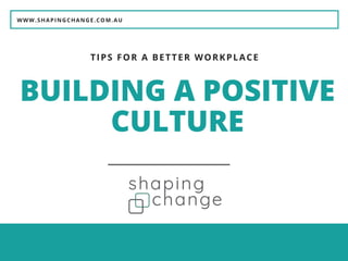 WWW.SHAPINGCHANGE.COM.AU
BUILDING A POSITIVE
CULTURE
TIPS FOR A BETTER WORKPLACE
 