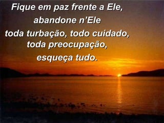 Fique em paz frente a Ele, abandone n’Ele toda turbação, todo cuidado, toda preocupação, esqueça tudo. 