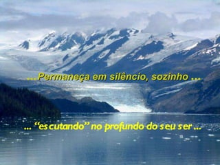... Permaneça em silêncio, sozinho  ... ... “escutando” no profundo do seu ser ... 