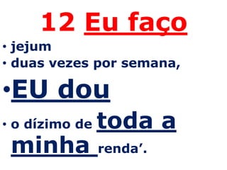 12 Eu faço
• jejum
• duas vezes por semana,

•EU dou
• o dízimo de   toda a
 minha          renda’.
 