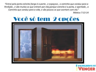 “Entrai pela porta estreita (larga é a porta , e espaçoso , o caminho que conduz para a
Perdição , e são muitos os que entram por ela),porque estreita é a porta, e apertado , o
    Caminho que conduz para a vida, e são poucos os que acertam com ela.”
                                                                        Mateus 7:13-14


         Você só tem 2 opções
 
