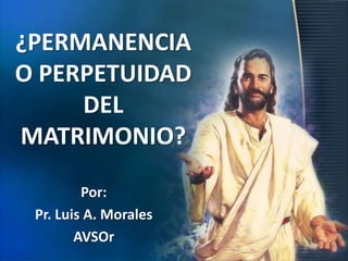¿PERMANENCIA
O PERPETUIDAD
DEL
MATRIMONIO?
Por:
Pr. Luis A. Morales
AVSOr

 