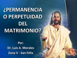 ¿PERMANENCIA
O PERPETUIDAD
DEL
MATRIMONIO?
Por:
Dr. Luis A. Morales
Zona V - San Félix

 