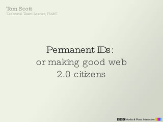 Permanent IDs:   or making good web 2.0 citizens Tom Scott Technical Team Leader, FM&T 
