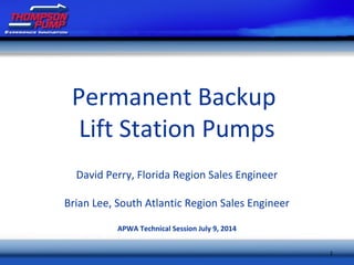 1
Permanent Backup
Lift Station Pumps
David Perry, Florida Region Sales Engineer
Brian Lee, South Atlantic Region Sales Engineer
APWA Technical Session July 9, 2014
 