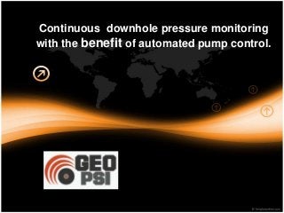 Continuous downhole pressure monitoring
with the benefit of automated pump control.
 