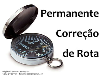 Permanente
Correção
de Rota
Insight by Daniel de Carvalho Luz
T. (15) 9 9126 5571 – daniel.luz 2020@hotmail.com

 