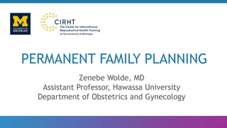 PERMANENT FAMILY PLANNING
Zenebe Wolde, MD
Assistant Professor, Hawassa University
Department of Obstetrics and Gynecology
 