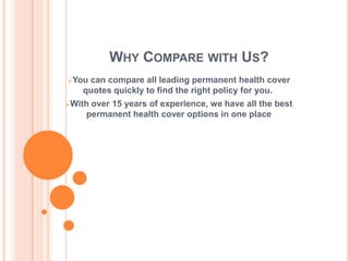 WHY COMPARE WITH US?
Youcan compare all leading permanent health cover
   quotes quickly to find the right policy for you.
Withover 15 years of experience, we have all the best
    permanent health cover options in one place
 