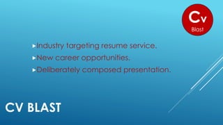 CV BLAST
Industry targeting resume service.
New career opportunities.
Deliberately composed presentation.
Cv
Blast
 